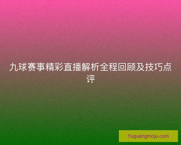九球赛事精彩直播解析全程回顾及技巧点评 九球赛事精彩直播解析全程回顾及技巧点评