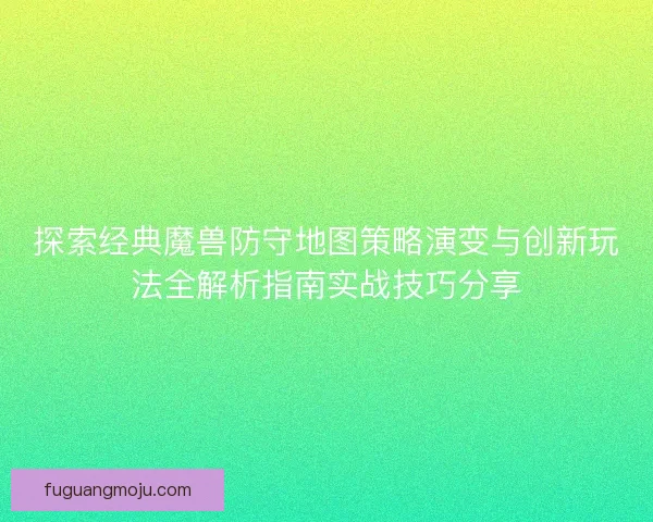 探索经典魔兽防守地图策略演变与创新玩法全解析指南实战技巧分享