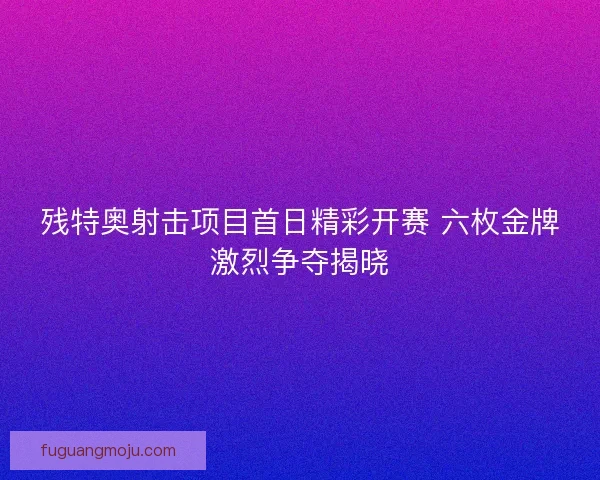 残特奥射击项目首日精彩开赛 六枚金牌激烈争夺揭晓