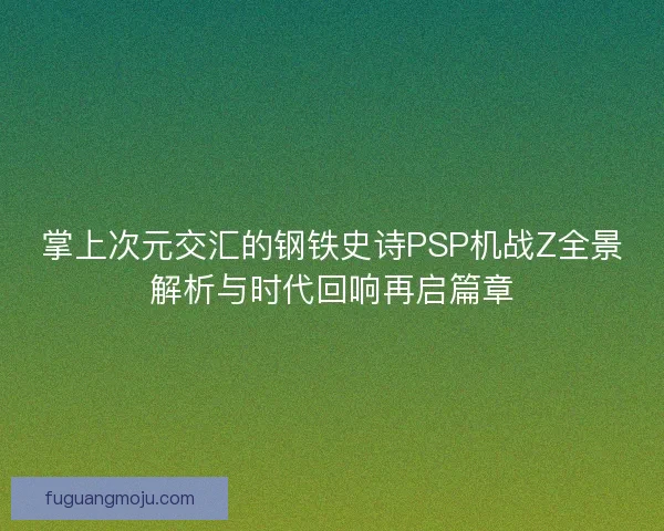 掌上次元交汇的钢铁史诗PSP机战Z全景解析与时代回响再启篇章