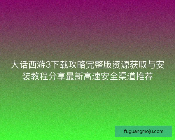 大话西游3下载攻略完整版资源获取与安装教程分享最新高速安全渠道推荐