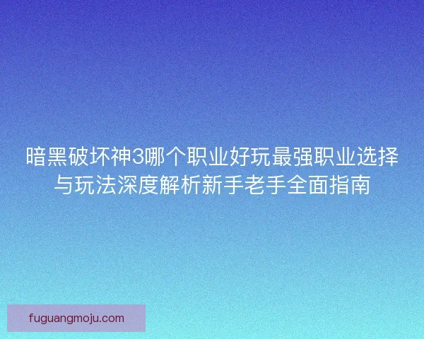 暗黑破坏神3哪个职业好玩最强职业选择与玩法深度解析新手老手全面指南