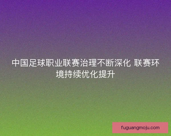 中国足球职业联赛治理不断深化 联赛环境持续优化提升 中国足球职业联赛治理不断深化 联赛环境持续优化提升