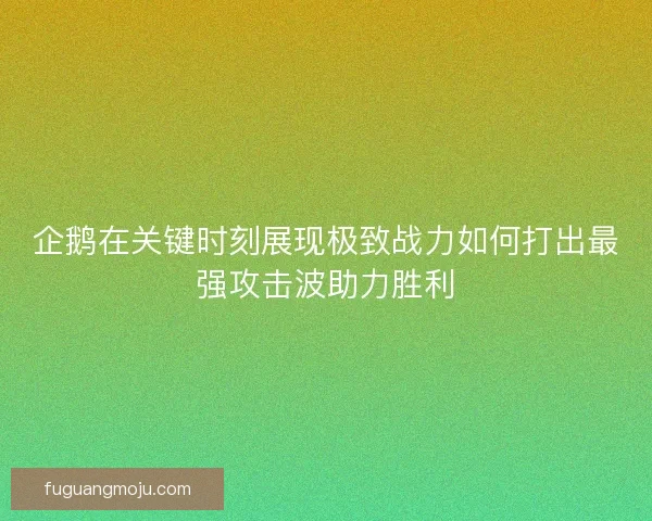 企鹅在关键时刻展现极致战力如何打出最强攻击波助力胜利 企鹅在关键时刻展现极致战力如何打出最强攻击波助力胜利