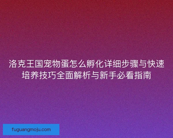 洛克王国宠物蛋怎么孵化详细步骤与快速培养技巧全面解析与新手必看指南 洛克王国宠物蛋怎么孵化详细步骤与快速培养技巧全面解析与新手必看指南
