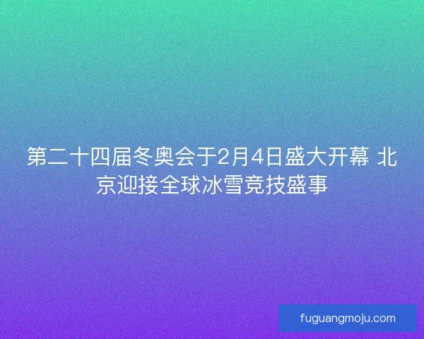 第二十四届冬奥会于2月4日盛大开幕 北京迎接全球冰雪竞技盛事