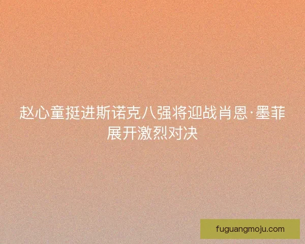 赵心童挺进斯诺克八强将迎战肖恩·墨菲展开激烈对决 赵心童挺进斯诺克八强将迎战肖恩·墨菲展开激烈对决