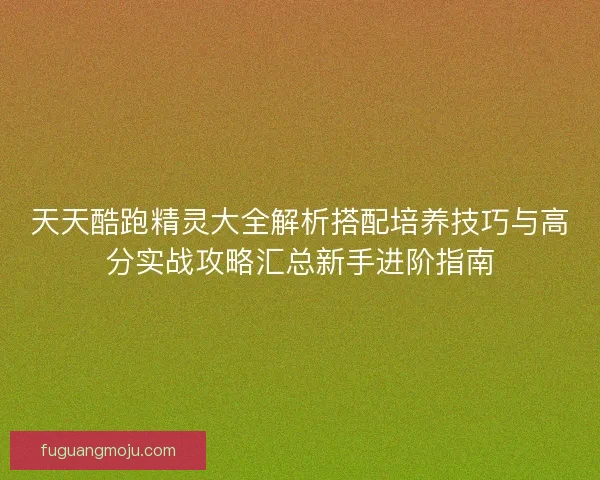 天天酷跑精灵大全解析搭配培养技巧与高分实战攻略汇总新手进阶指南 天天酷跑精灵大全解析搭配培养技巧与高分实战攻略汇总新手进阶指南