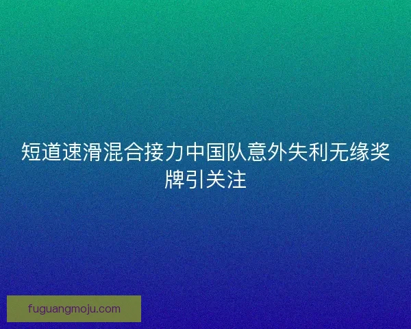 短道速滑混合接力中国队意外失利无缘奖牌引关注 短道速滑混合接力中国队意外失利无缘奖牌引关注