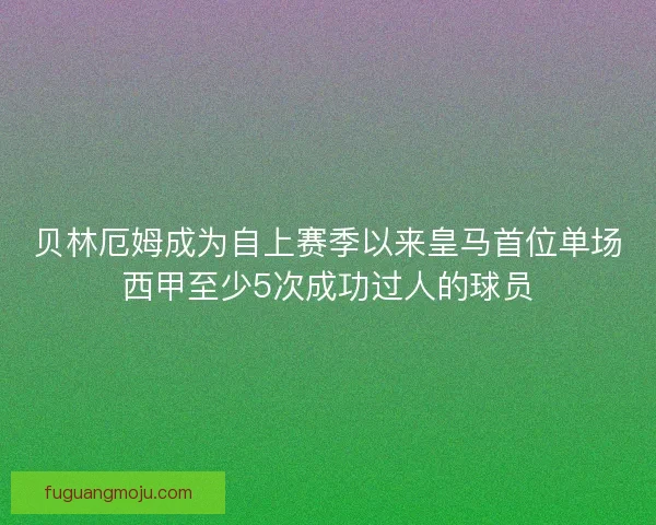 贝林厄姆成为自上赛季以来皇马首位单场西甲至少5次成功过人的球员