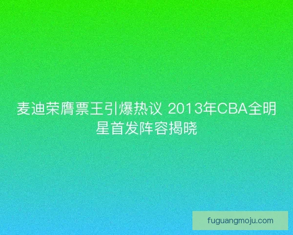 麦迪荣膺票王引爆热议 2013年CBA全明星首发阵容揭晓
