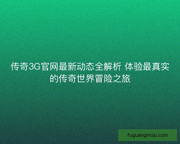 传奇3G官网最新动态全解析 体验最真实的传奇世界冒险之旅 传奇3G官网最新动态全解析 体验最真实的传奇世界冒险之旅