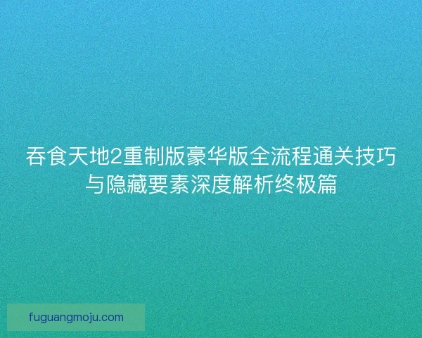 吞食天地2重制版豪华版全流程通关技巧与隐藏要素深度解析终极篇