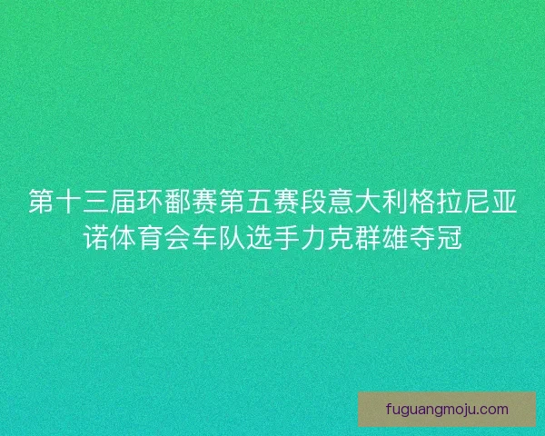 第十三届环鄱赛第五赛段意大利格拉尼亚诺体育会车队选手力克群雄夺冠 第十三届环鄱赛第五赛段意大利格拉尼亚诺体育会车队选手力克群雄夺冠