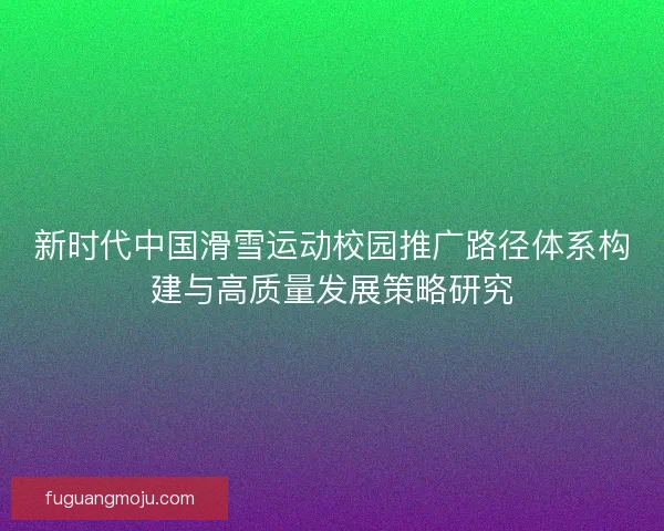 新时代中国滑雪运动校园推广路径体系构建与高质量发展策略研究