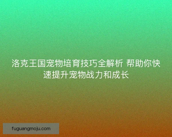 洛克王国宠物培育技巧全解析 帮助你快速提升宠物战力和成长