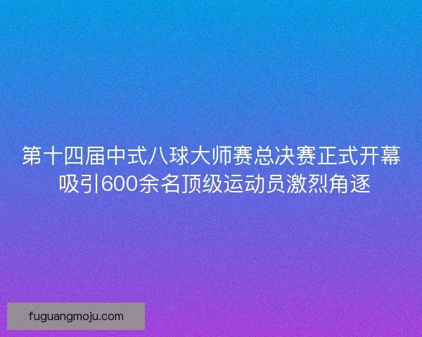 第十四届中式八球大师赛总决赛正式开幕 吸引600余名顶级运动员激烈角逐 第十四届中式八球大师赛总决赛正式开幕 吸引600余名顶级运动员激烈角逐