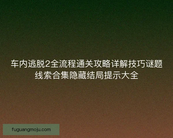 车内逃脱2全流程通关攻略详解技巧谜题线索合集隐藏结局提示大全
