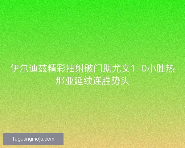 伊尔迪兹精彩抽射破门助尤文1-0小胜热那亚延续连胜势头 伊尔迪兹精彩抽射破门助尤文1-0小胜热那亚延续连胜势头