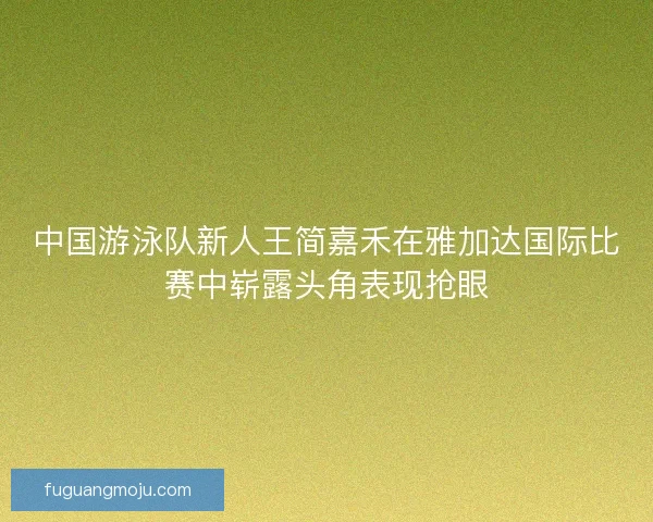 中国游泳队新人王简嘉禾在雅加达国际比赛中崭露头角表现抢眼 中国游泳队新人王简嘉禾在雅加达国际比赛中崭露头角表现抢眼