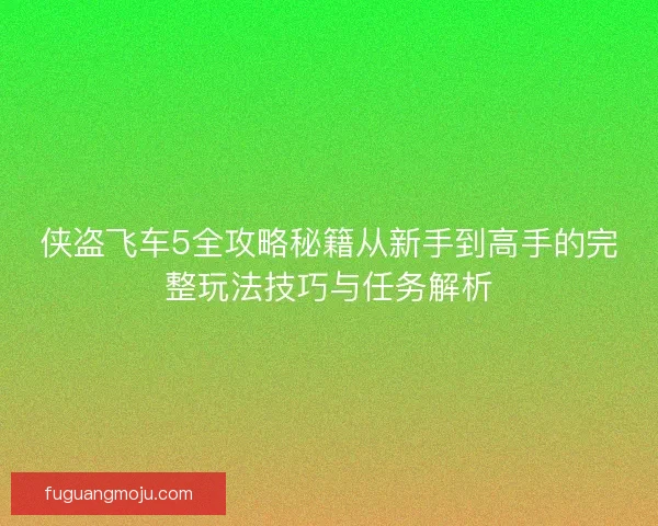 侠盗飞车5全攻略秘籍从新手到高手的完整玩法技巧与任务解析 侠盗飞车5全攻略秘籍从新手到高手的完整玩法技巧与任务解析