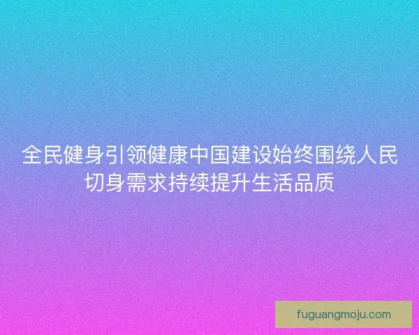 全民健身引领健康中国建设始终围绕人民切身需求持续提升生活品质 全民健身引领健康中国建设始终围绕人民切身需求持续提升生活品质