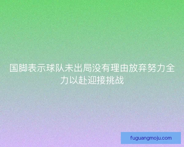 国脚表示球队未出局没有理由放弃努力全力以赴迎接挑战 国脚表示球队未出局没有理由放弃努力全力以赴迎接挑战