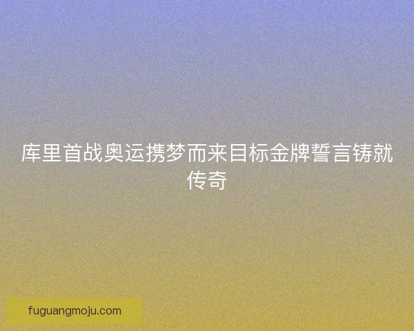 库里首战奥运携梦而来目标金牌誓言铸就传奇 库里首战奥运携梦而来目标金牌誓言铸就传奇