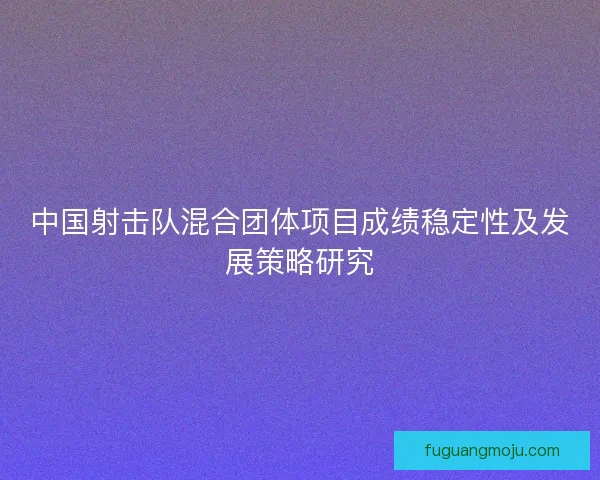 中国射击队混合团体项目成绩稳定性及发展策略研究 中国射击队混合团体项目成绩稳定性及发展策略研究