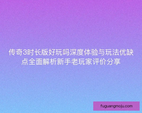 传奇3时长版好玩吗深度体验与玩法优缺点全面解析新手老玩家评价分享 传奇3时长版好玩吗深度体验与玩法优缺点全面解析新手老玩家评价分享