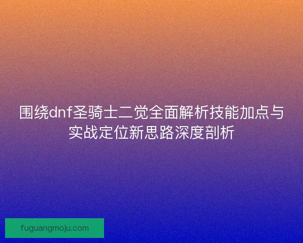 围绕dnf圣骑士二觉全面解析技能加点与实战定位新思路深度剖析 围绕dnf圣骑士二觉全面解析技能加点与实战定位新思路深度剖析